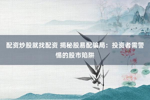 配资炒股就找配资 揭秘股易配骗局：投资者需警惕的股市陷阱