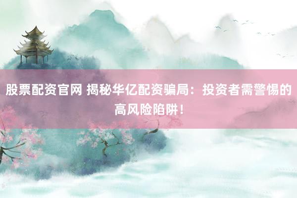 股票配资官网 揭秘华亿配资骗局：投资者需警惕的高风险陷阱！