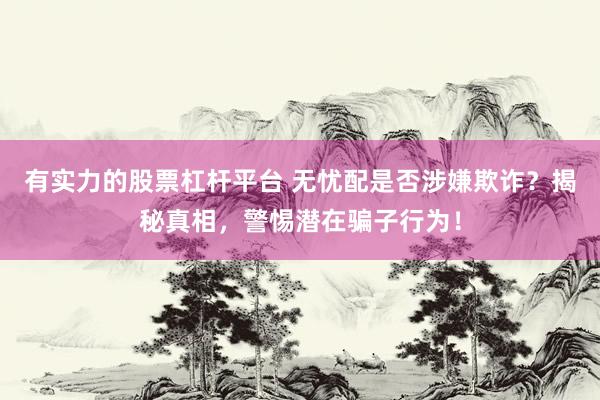 有实力的股票杠杆平台 无忧配是否涉嫌欺诈？揭秘真相，警惕潜在骗子行为！