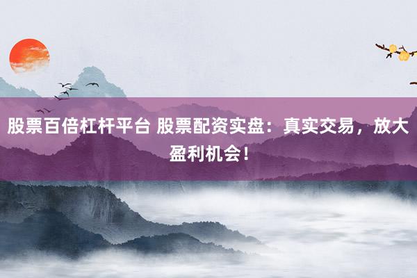 股票百倍杠杆平台 股票配资实盘：真实交易，放大盈利机会！