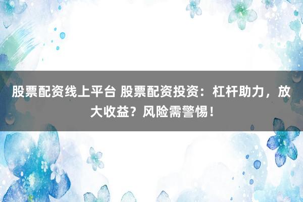 股票配资线上平台 股票配资投资：杠杆助力，放大收益？风险需警惕！