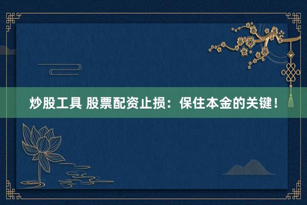 炒股工具 股票配资止损：保住本金的关键！
