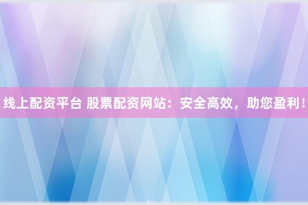 线上配资平台 股票配资网站：安全高效，助您盈利！
