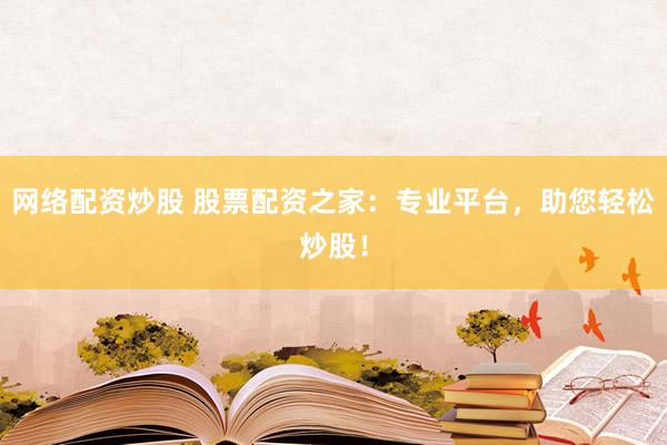 网络配资炒股 股票配资之家：专业平台，助您轻松炒股！