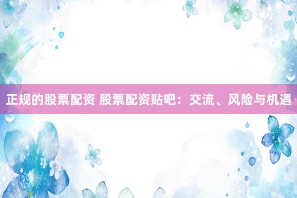 正规的股票配资 股票配资贴吧：交流、风险与机遇