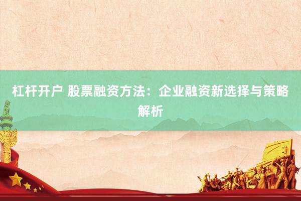 杠杆开户 股票融资方法：企业融资新选择与策略解析