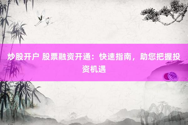 炒股开户 股票融资开通：快速指南，助您把握投资机遇