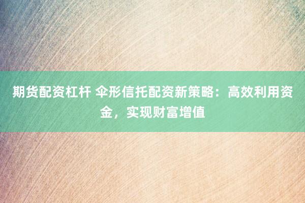 期货配资杠杆 伞形信托配资新策略：高效利用资金，实现财富增值