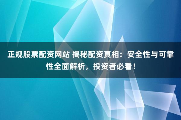正规股票配资网站 揭秘配资真相：安全性与可靠性全面解析，投资者必看！