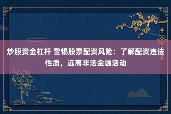 炒股资金杠杆 警惕股票配资风险：了解配资违法性质，远离非法金融活动