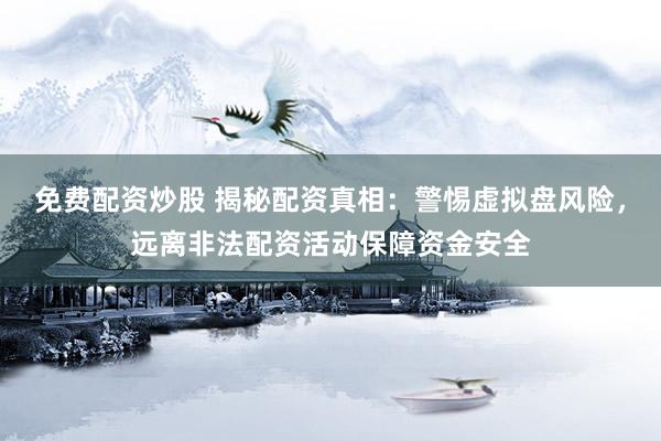 免费配资炒股 揭秘配资真相：警惕虚拟盘风险，远离非法配资活动保障资金安全