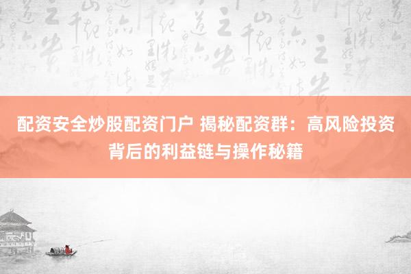 配资安全炒股配资门户 揭秘配资群：高风险投资背后的利益链与操作秘籍