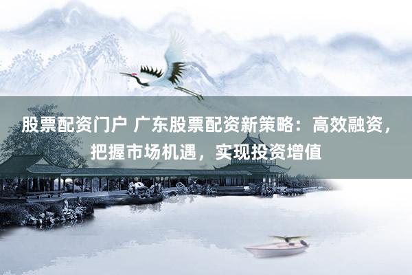 股票配资门户 广东股票配资新策略：高效融资，把握市场机遇，实现投资增值