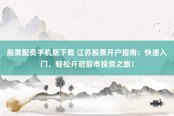 股票配资手机版下载 江苏股票开户指南：快速入门，轻松开启股市投资之旅！