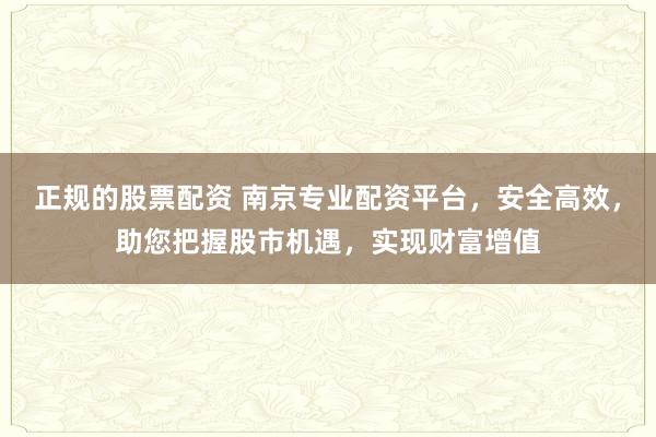 正规的股票配资 南京专业配资平台，安全高效，助您把握股市机遇，实现财富增值