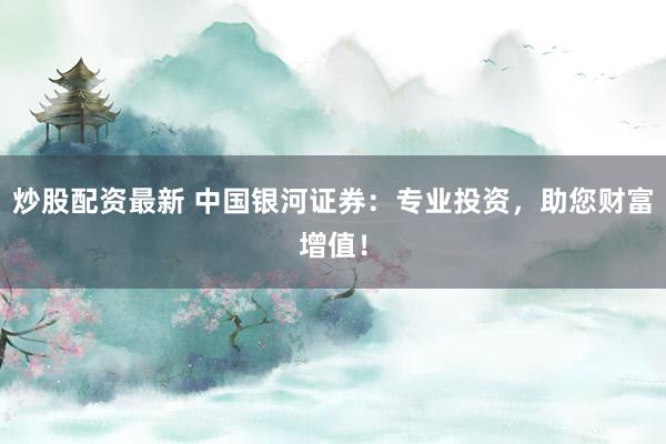 炒股配资最新 中国银河证券：专业投资，助您财富增值！