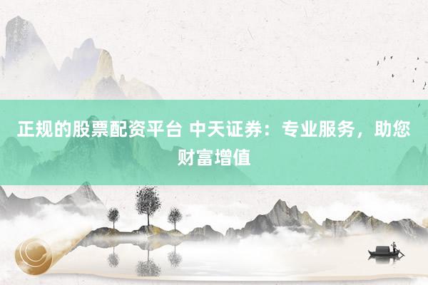 正规的股票配资平台 中天证券：专业服务，助您财富增值