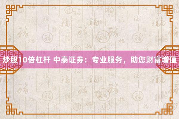 炒股10倍杠杆 中泰证券：专业服务，助您财富增值