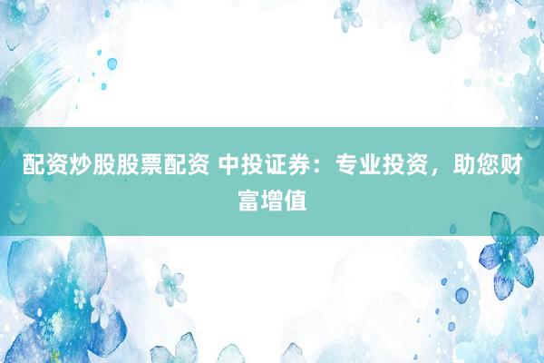 配资炒股股票配资 中投证券：专业投资，助您财富增值