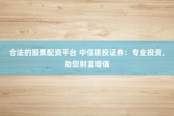 合法的股票配资平台 中信建投证券：专业投资，助您财富增值