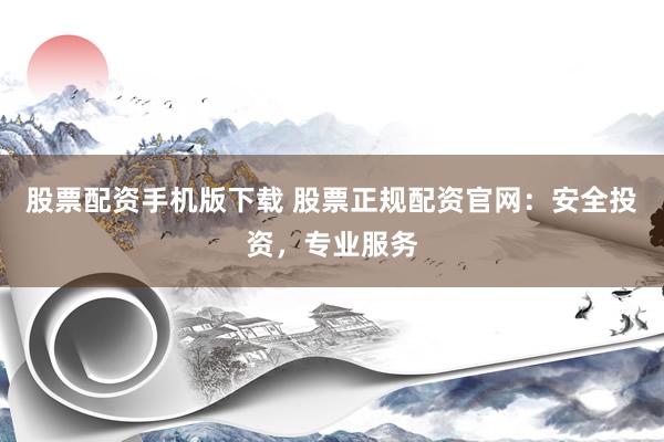 股票配资手机版下载 股票正规配资官网：安全投资，专业服务