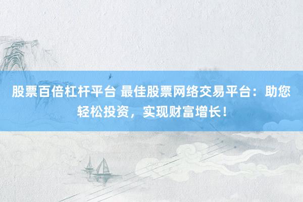 股票百倍杠杆平台 最佳股票网络交易平台：助您轻松投资，实现财富增长！