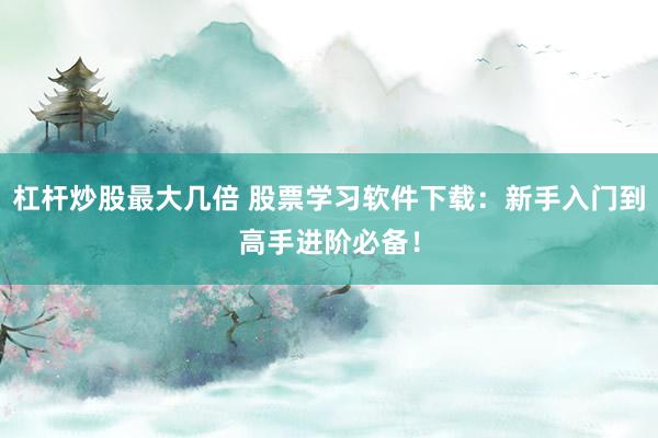 杠杆炒股最大几倍 股票学习软件下载：新手入门到高手进阶必备！