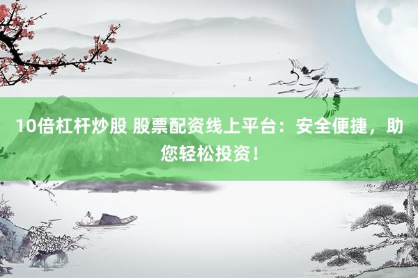 10倍杠杆炒股 股票配资线上平台：安全便捷，助您轻松投资！