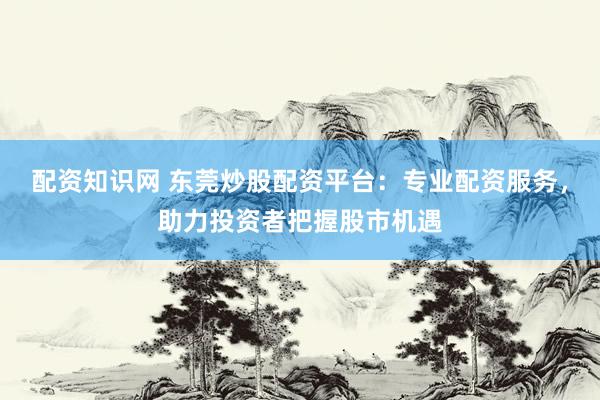 配资知识网 东莞炒股配资平台：专业配资服务，助力投资者把握股市机遇