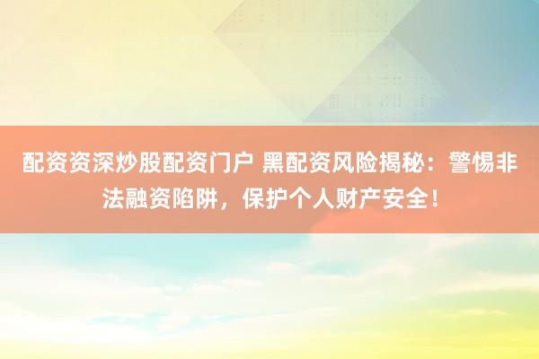配资资深炒股配资门户 黑配资风险揭秘：警惕非法融资陷阱，保护个人财产安全！