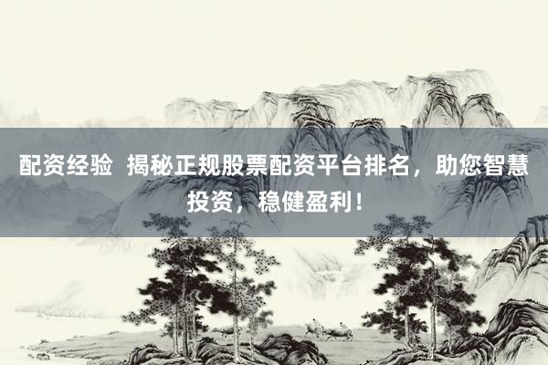 配资经验  揭秘正规股票配资平台排名，助您智慧投资，稳健盈利！