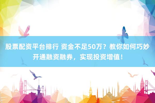 股票配资平台排行 资金不足50万？教你如何巧妙开通融资融券，实现投资增值！