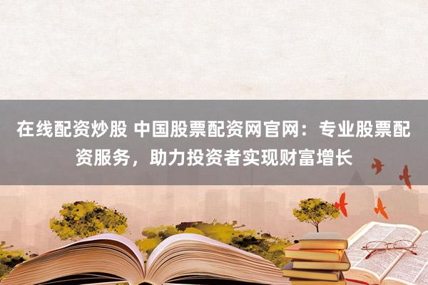 在线配资炒股 中国股票配资网官网：专业股票配资服务，助力投资者实现财富增长