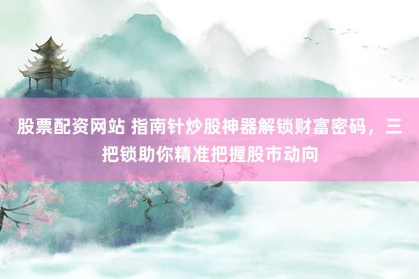 股票配资网站 指南针炒股神器解锁财富密码，三把锁助你精准把握股市动向