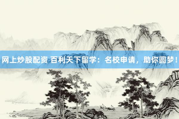 网上炒股配资 百利天下留学：名校申请，助你圆梦！