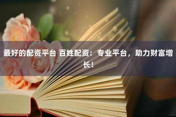 最好的配资平台 百姓配资：专业平台，助力财富增长！