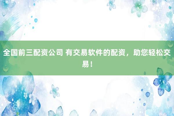 全国前三配资公司 有交易软件的配资，助您轻松交易！