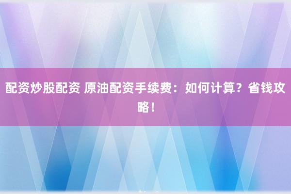 配资炒股配资 原油配资手续费：如何计算？省钱攻略！