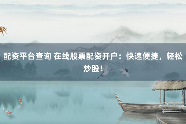 配资平台查询 在线股票配资开户：快速便捷，轻松炒股！