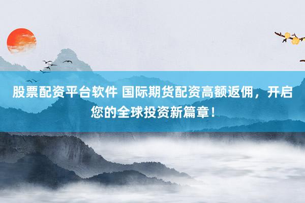 股票配资平台软件 国际期货配资高额返佣，开启您的全球投资新篇章！