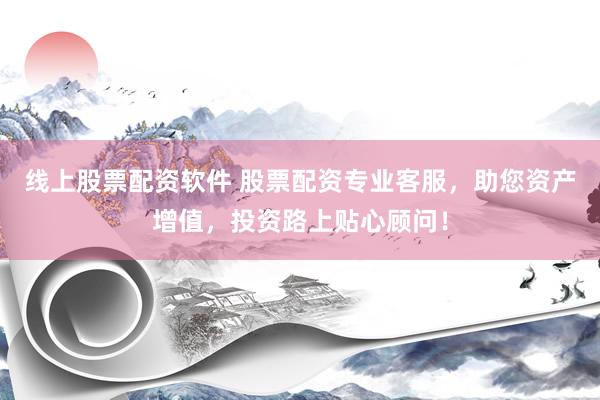 线上股票配资软件 股票配资专业客服，助您资产增值，投资路上贴心顾问！