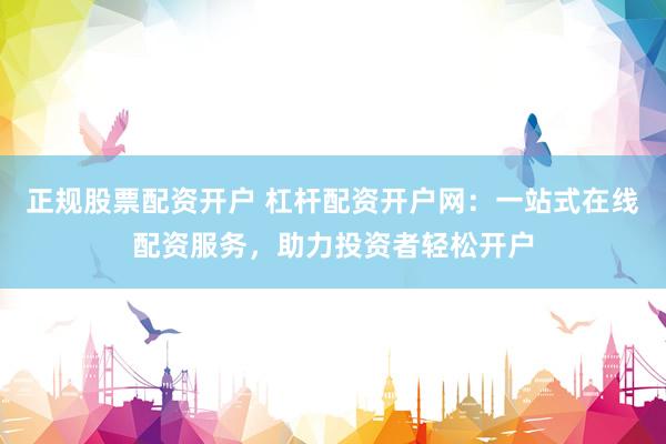 正规股票配资开户 杠杆配资开户网：一站式在线配资服务，助力投资者轻松开户