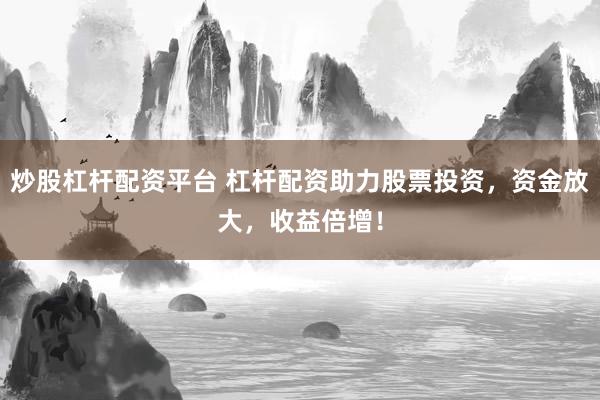 炒股杠杆配资平台 杠杆配资助力股票投资，资金放大，收益倍增！