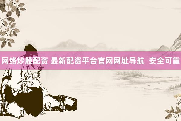 网络炒股配资 最新配资平台官网网址导航  安全可靠