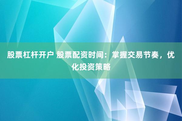 股票杠杆开户 股票配资时间：掌握交易节奏，优化投资策略