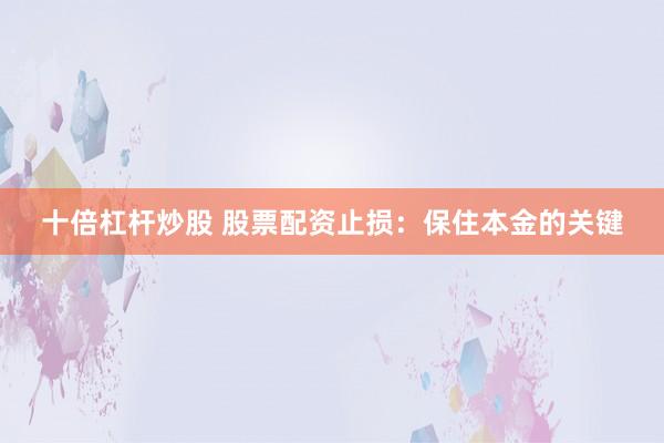 十倍杠杆炒股 股票配资止损：保住本金的关键