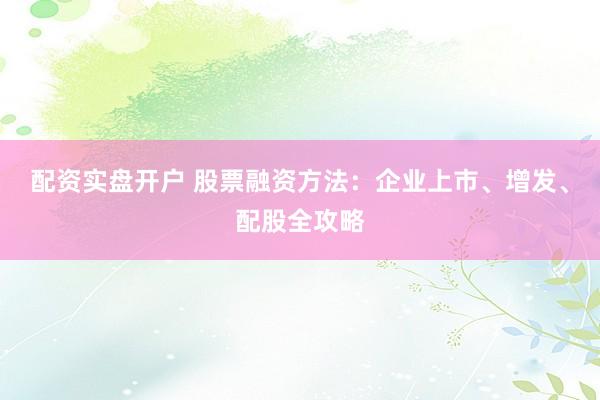 配资实盘开户 股票融资方法：企业上市、增发、配股全攻略
