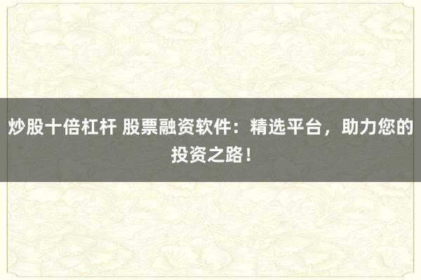 炒股十倍杠杆 股票融资软件：精选平台，助力您的投资之路！