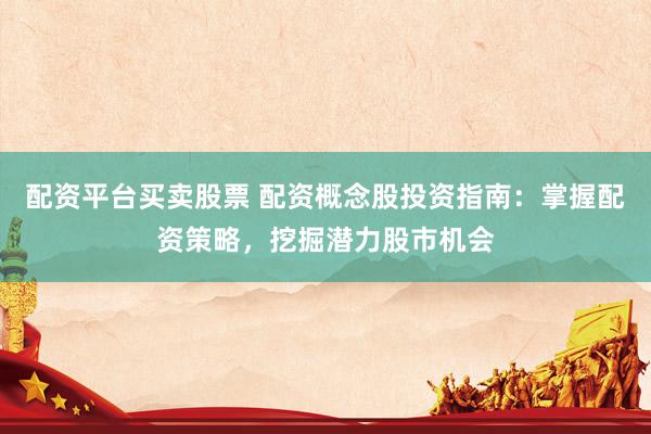 配资平台买卖股票 配资概念股投资指南：掌握配资策略，挖掘潜力股市机会