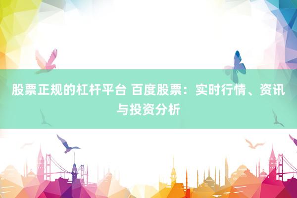 股票正规的杠杆平台 百度股票：实时行情、资讯与投资分析
